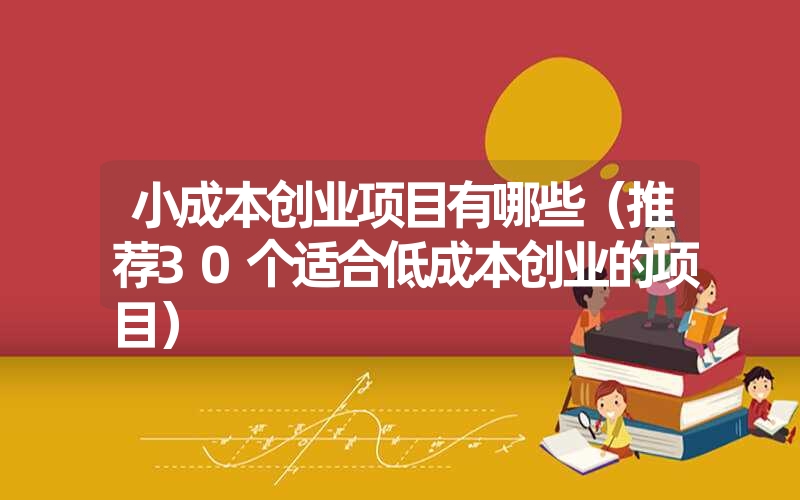 <font color='1677721'>小成本创业项目有哪些（推荐30个适合低成本创业的项目）</font>