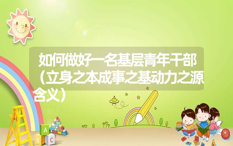 <font color='1677721'>如何做好一名基层青年干部（立身之本成事之基动力之源含义）</font>