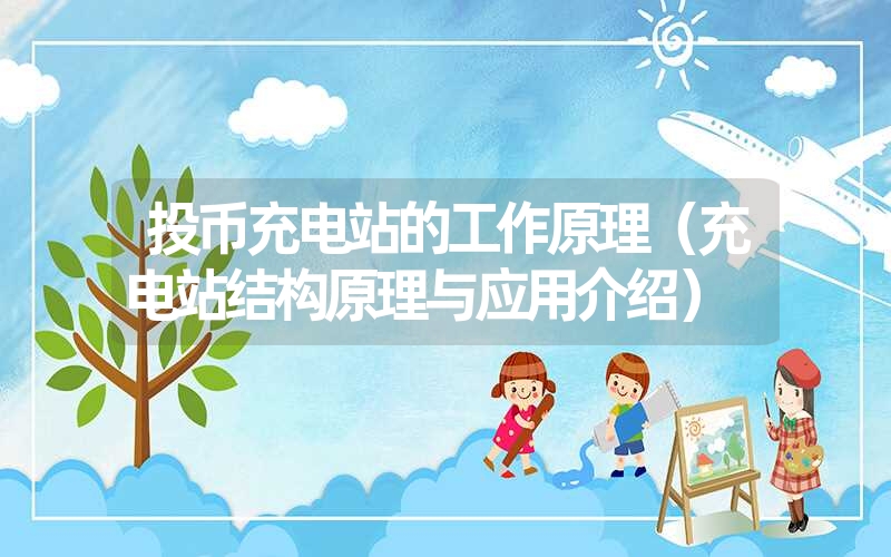 <font color='1677721'>投币充电站的工作原理（充电站结构原理与应用介绍）</font>