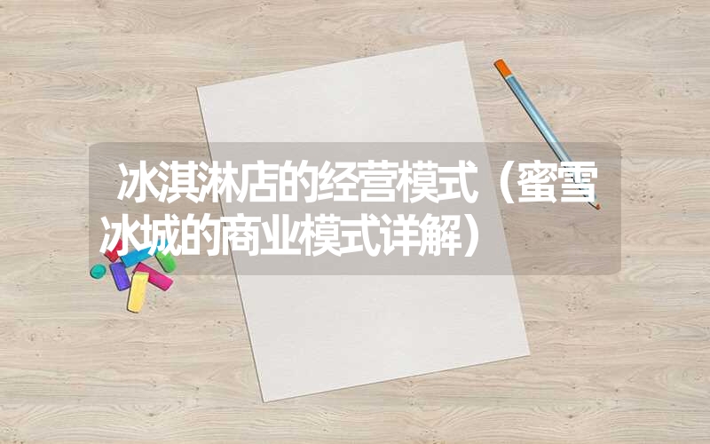 <font color='1677721'>冰淇淋店的经营模式（蜜雪冰城的商业模式详解）</font>