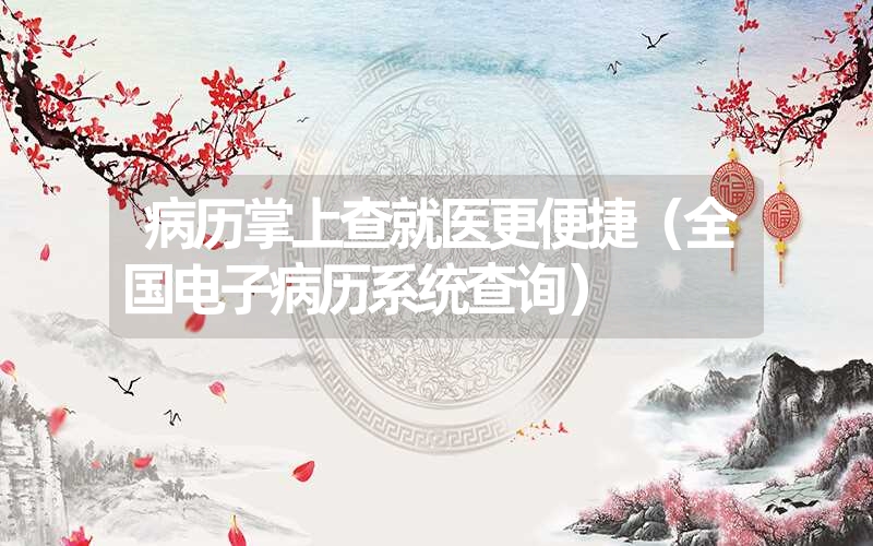 <font color='1677721'>病历掌上查就医更便捷（全国电子病历系统查询）</font>