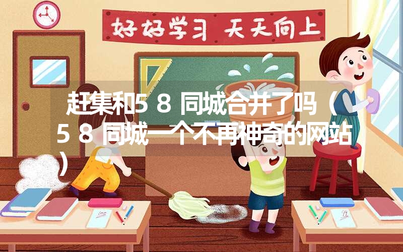 <font color='1677721'>赶集和58同城合并了吗（58同城一个不再神奇的网站）</font>