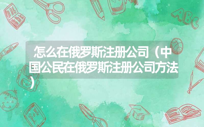 <font color='1677721'>怎么在俄罗斯注册公司（中国公民在俄罗斯注册公司方法）</font>