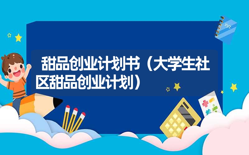 <font color='1677721'>甜品创业计划书（大学生社区甜品创业计划）</font>