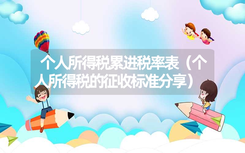 <font color='1677721'>个人所得税累进税率表（个人所得税的征收标准分享）</font>