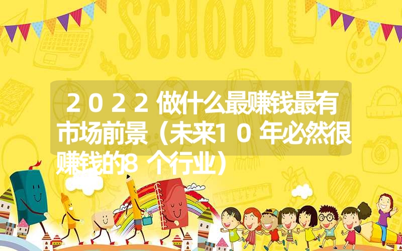 <font color='1677721'>2022做什么最赚钱最有市场前景（未来10年必然很赚钱的8个行业）</font>