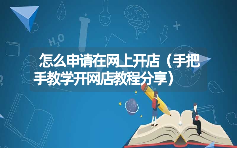 <font color='1677721'>怎么申请在网上开店（手把手教学开网店教程分享）</font>