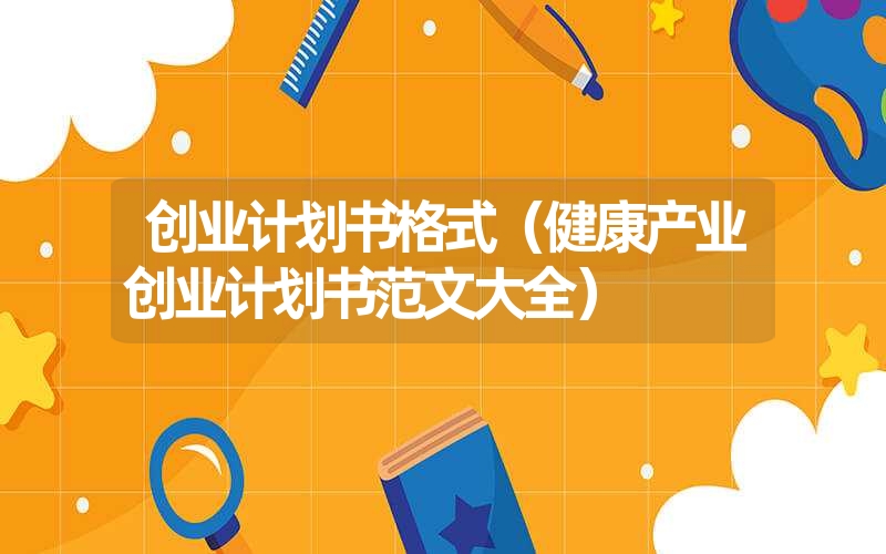 <font color='1677721'>创业计划书格式（健康产业创业计划书范文大全）</font>