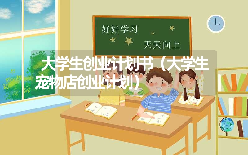 <font color='1677721'>大学生创业计划书（大学生宠物店创业计划）</font>