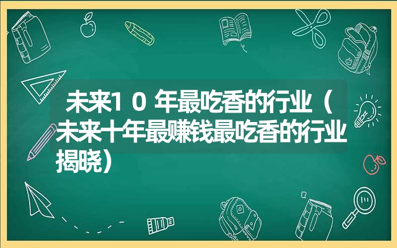 <font color='1677721'>未来10年最吃香的行业（未来十年最赚钱最吃香的行业揭晓）</font>