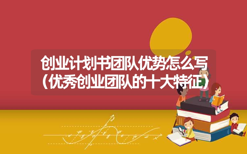 <font color='1677721'>创业计划书团队优势怎么写（优秀创业团队的十大特征）</font>