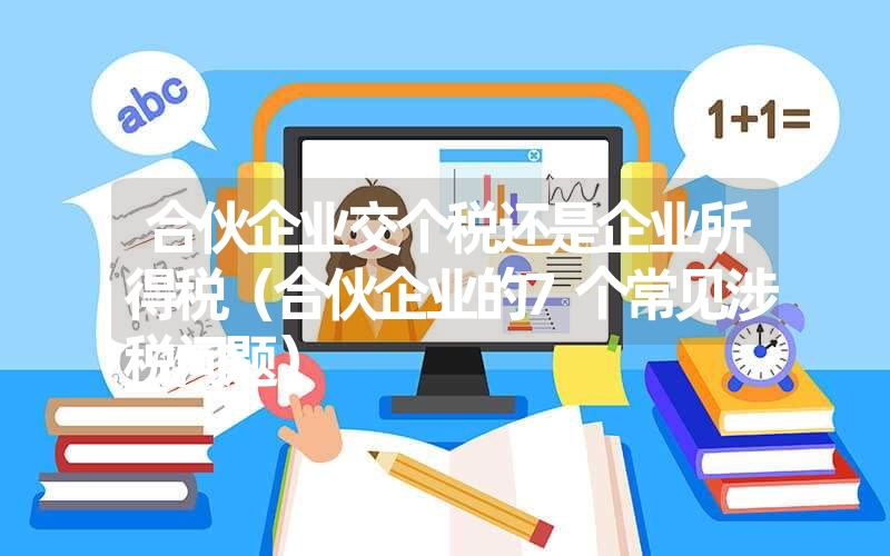 <font color='1677721'>合伙企业交个税还是企业所得税（合伙企业的7个常见涉税问题）</font>