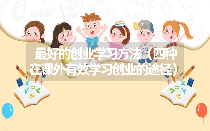 <font color='1677721'>最好的创业学习方法（四种在课外有效学习创业的途径）</font>