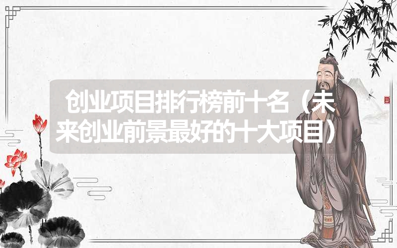 <font color='1677721'>创业项目排行榜前十名（未来创业前景最好的十大项目）</font>