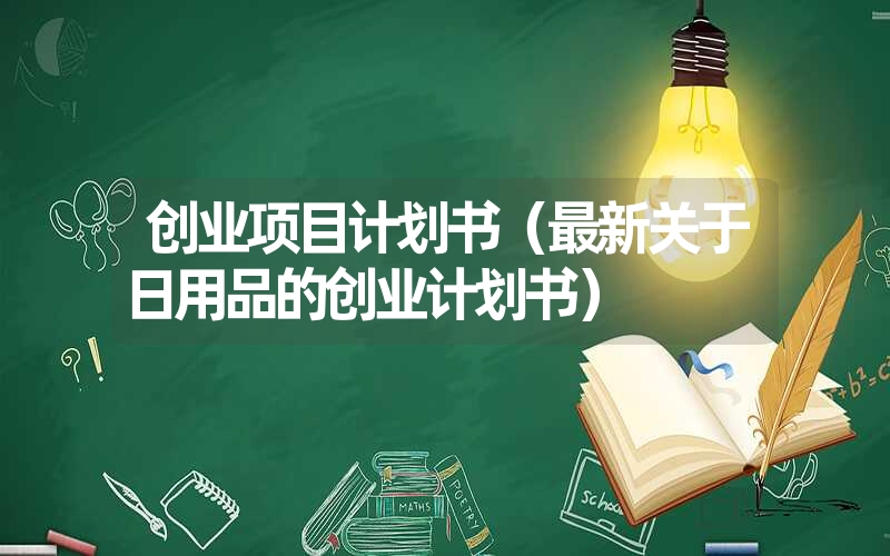 <font color='1677721'>创业项目计划书（最新关于日用品的创业计划书）</font>