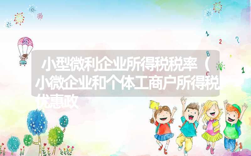 <font color='1677721'>小型微利企业所得税税率（小微企业和个体工商户所得税优惠政</font>