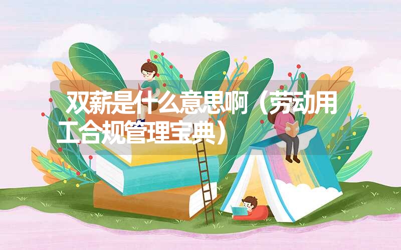 <font color='1677721'>双薪是什么意思啊（劳动用工合规管理宝典）</font>