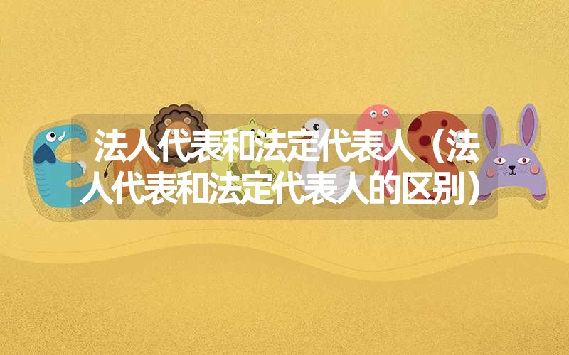 <font color='1677721'>法人代表和法定代表人（法人代表和法定代表人的区别）</font>