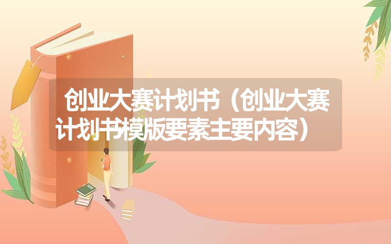 <font color='1677721'>创业大赛计划书（创业大赛计划书模版要素主要内容）</font>