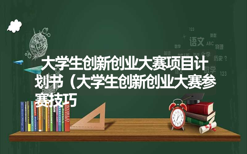 <font color='1677721'>大学生创新创业大赛项目计划书（大学生创新创业大赛参赛技巧</font>