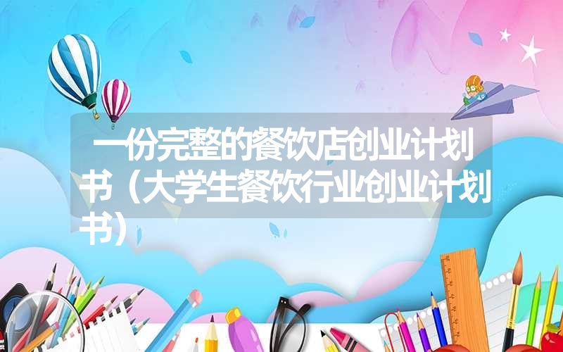 <font color='1677721'>一份完整的餐饮店创业计划书（大学生餐饮行业创业计划书）</font>