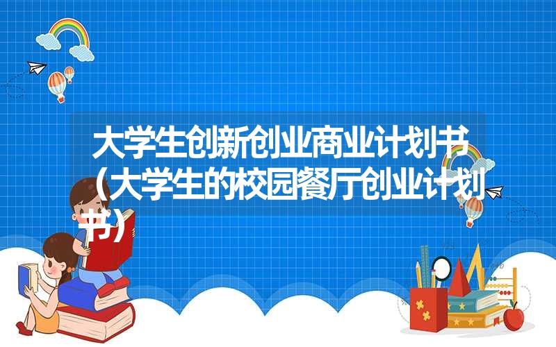 <font color='1677721'>大学生创新创业商业计划书（大学生的校园餐厅创业计划书）</font>
