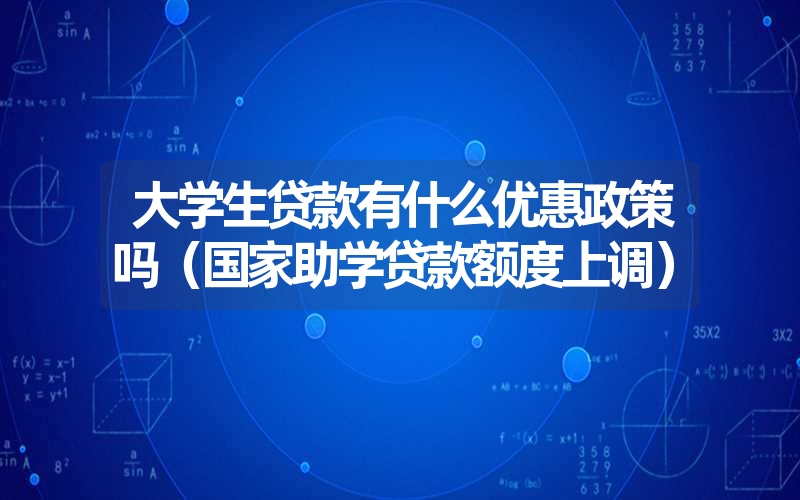 <font color='1677721'>大学生贷款有什么优惠政策吗（国家助学贷款额度上调）</font>