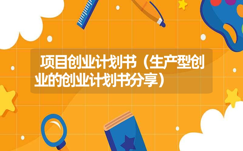 <font color='1677721'>项目创业计划书（生产型创业的创业计划书分享）</font>