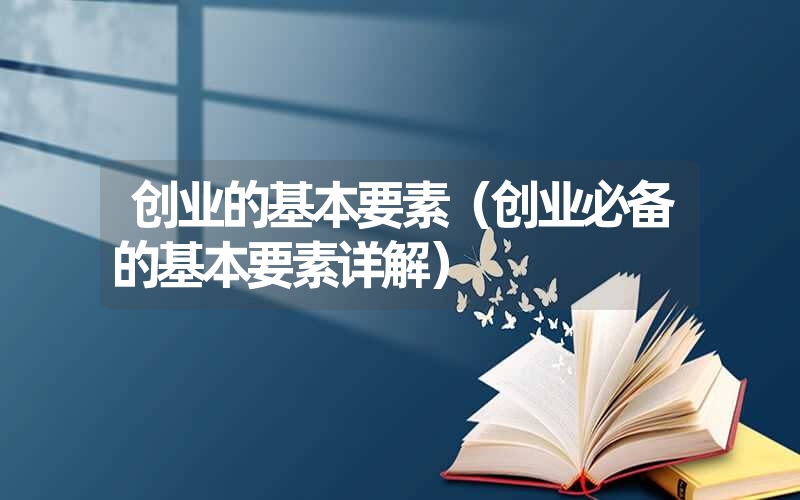 <font color='1677721'>创业的基本要素（创业必备的基本要素详解）</font>