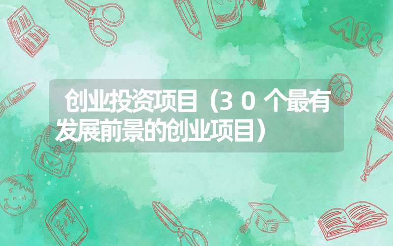 <font color='1677721'>创业投资项目（30个最有发展前景的创业项目）</font>