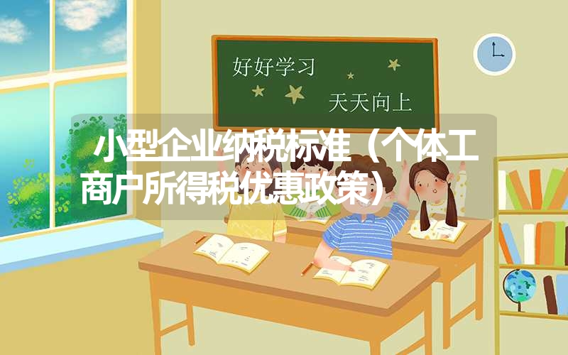 <font color='1677721'>小型企业纳税标准（个体工商户所得税优惠政策）</font>