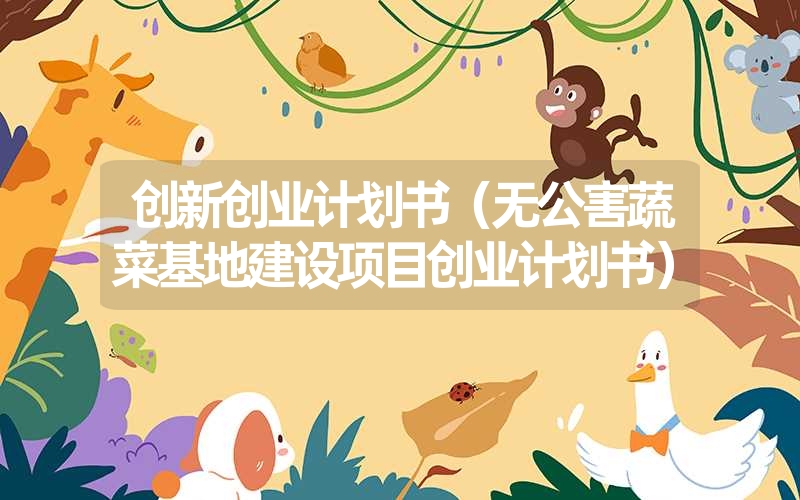 <font color='1677721'>创新创业计划书（无公害蔬菜基地建设项目创业计划书）</font>