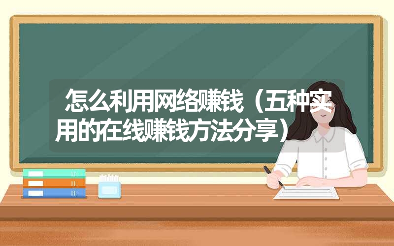<font color='1677721'>怎么利用网络赚钱（五种实用的在线赚钱方法分享）</font>
