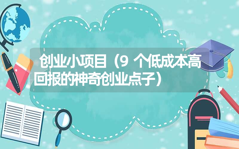 <font color='1677721'>创业小项目（9个低成本高回报的神奇创业点子）</font>