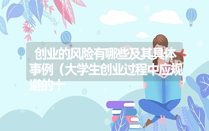 <font color='1677721'>创业的风险有哪些及其具体事例（大学生创业过程中应规避的十</font>