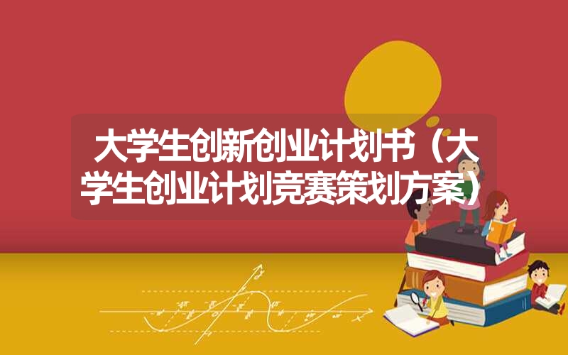 <font color='1677721'>大学生创新创业计划书（大学生创业计划竞赛策划方案）</font>