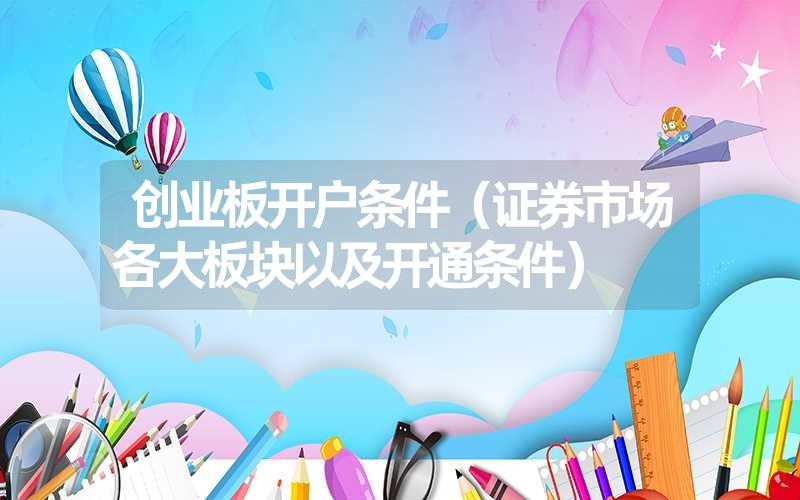 <font color='1677721'>创业板开户条件（证券市场各大板块以及开通条件）</font>