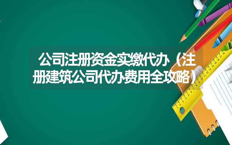 <font color='1677721'>公司注册资金实缴代办（注册建筑公司代办费用全攻略）</font>