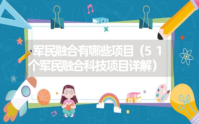 军民融合有哪些项目(51个军民融合科技项目详解) 军民融合有哪些项目(51个军民融合科技项目详解)