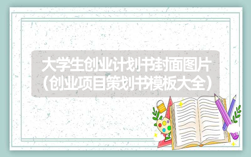 <font color='1677721'>大学生创业计划书封面图片（创业项目策划书模</font>