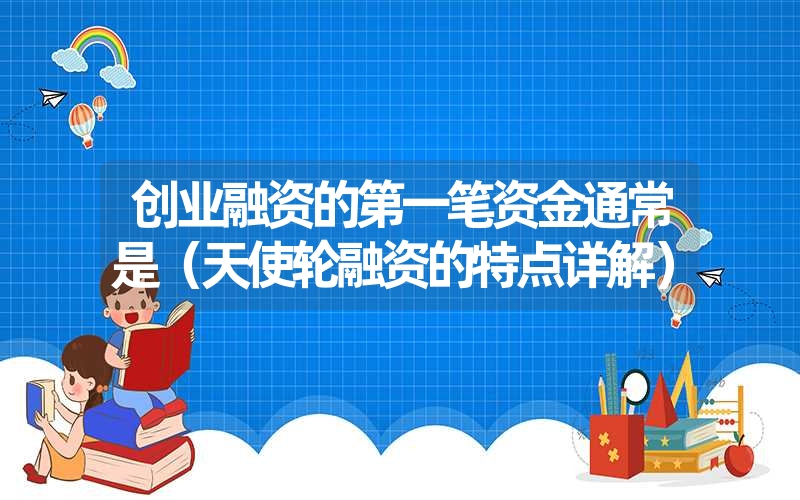 创业融资的第一笔资金通常是(天使轮融资的特点详解) 创业融资的第一笔资金通常是(天使轮融资的特点详解)