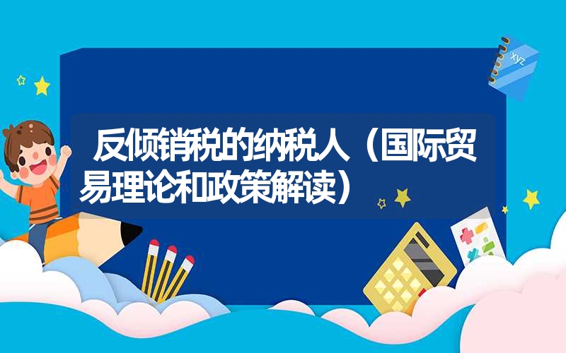 反倾销税的纳税人（国际贸易理论和政策解读）