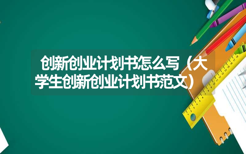 <font color='1677721'>创新创业计划书怎么写（大学生创新创业计划书范文）</font>
